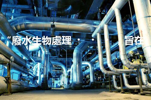 “廢水生物處理，旨在凈化水源，守護碧水藍天”